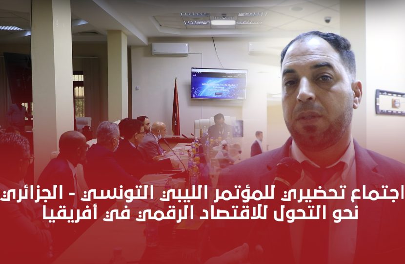 شاهد | الاجتماع التحضيري للمؤتمر الليبي التونسي – الجزائري نحو التحول للاقتصاد الرقمي في أفريقيا